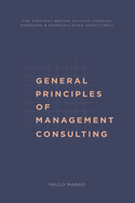 General Principles of Management Consulting: The strategy behind solving complex problems & communicating effectively