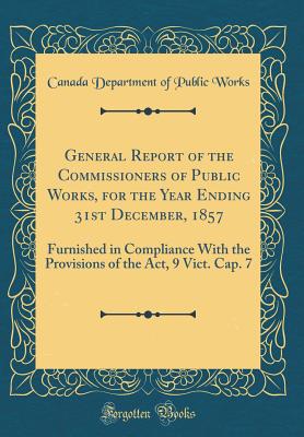 General Report of the Commissioners of Public Works, for the Year Ending 31st December, 1857: Furnished in Compliance with the Provisions of the Act, 9 Vict. Cap. 7 (Classic Reprint) - Works, Canada Department of Public