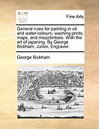 General Rules for Painting in Oil and Water-Colours; Washing Prints, Maps, and Mezzitintoes. with the Art of Japaning. by George Bickham, Junior, Engraver