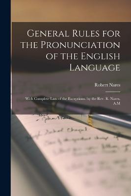 General Rules for the Pronunciation of the English Language: With Complete Lists of the Exceptions. by the Rev. R. Nares, A.M - Nares, Robert