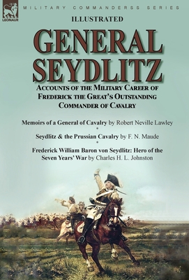 General Seydlitz: Accounts of the Military Career of Frederick the Great's Outstanding Commander of Cavalry-Memoirs of a General of Cavalry by Robert Neville Lawley, Seydlitz & the Prussian Cavalry by F. N. Maude & Frederick William Baron von Seydlitz... - Lawley, Robert Neville, and Maude, F N, and Johnston, Charles H L