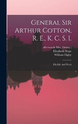 General Sir Arthur Cotton, R. E., K. C. S. I.: His Life And Work - (Lady ), Elizabeth Hope, and Elizabeth Reid (Cotton) Hope (Lady (Creator), and Afterwards Mrs Denny ) (Creator)