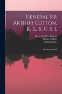 General Sir Arthur Cotton, R. E., K. C. S. I.: His Life And Work