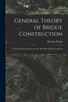 General Theory of Bridge Construction: Containing Demonstrations of the Principles of the Art and Th - Haupt, Herman
