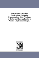 General theory of Bridge Construction: Containing Demonstrations of the Principles of the Art and their Application to Practice ... by Herman Haupt ... - Haupt, Herman