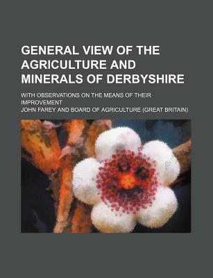 General View of the Agriculture and Minerals of Derbyshire: With Observations on the Means of Their Improvement - Farey, John (Creator)