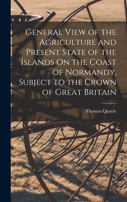 General View of the Agriculture and Present State of the Islands On the Coast of Normandy, Subject to the Crown of Great Britain - Quayle, Thomas