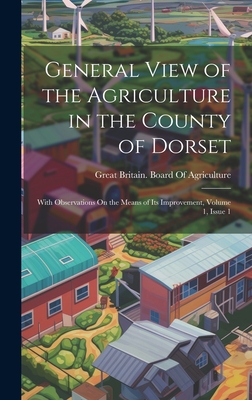 General View of the Agriculture in the County of Dorset: With Observations On the Means of Its Improvement, Volume 1, issue 1 - Great Britain Board of Agriculture (Creator)