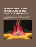 General View of the Agriculture of the County of Inverness: With Observations on the Means of Its Improvement