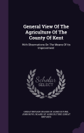 General View Of The Agriculture Of The County Of Kent: With Observations On The Means Of Its Improvement