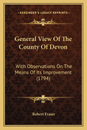 General View Of The County Of Devon: With Observations On The Means Of Its Improvement (1794)