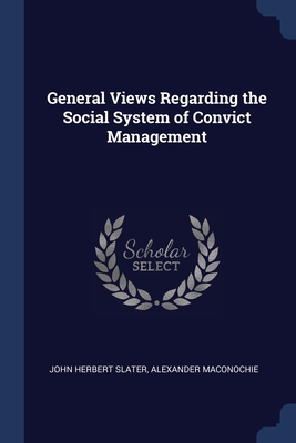 General Views Regarding the Social System of Convict Management - Slater, John Herbert, and Maconochie, Alexander