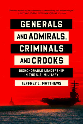 Generals and Admirals, Criminals and Crooks: Dishonorable Leadership in the U.S. Military - Matthews, Jeffrey J