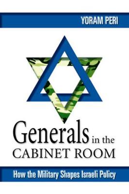 Generals in the Cabinet Room: How the Military Shapes Israeli Policy - Peri, Yoram