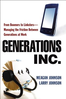 Generations, Inc.: From Boomers to Linksters--Managing the Friction Between Generations at Work - Johnson, Meagan, and Johnson, Larry