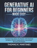 Generative AI For Beginners Made Easy: Transforming Ideas Into Reality With Practical AI Skills, Creative Applications and Career Boosting Strategies