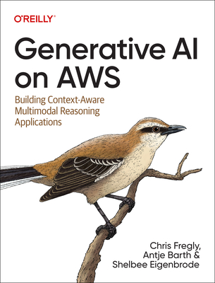 Generative AI on AWS: Building Context-Aware Multimodal Reasoning Applications - Fregly, Chris, and Barth, Antje, and Eigenbrode, Shelbee