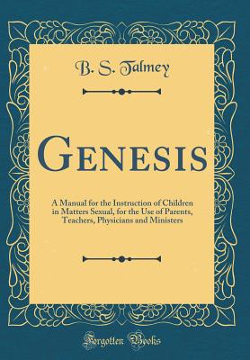 Genesis: A Manual for the Instruction of Children in Matters Sexual, for the Use of Parents, Teachers, Physicians and Ministers (Classic Reprint) - Talmey, B S