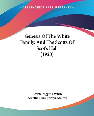 Genesis Of The White Family, And The Scotts Of Scot's Hall (1920) - White, Emma Siggins, and Maltby, Martha Humphreys