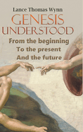 Genesis Understood: From the Beginning, To the Present, And The Future
