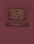 Genetic Philosophy of Education: An Epitome of the Published Educational Writings of President G. Stanley Hall - Partridge, George Everett, and Hall, Granville Stanley