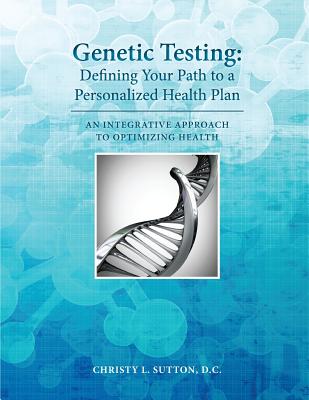 Genetic Testing: Defining Your Path to a Personalized Health Plan: An Integrative Approach to Optimize Health - Sutton D C, Christy L