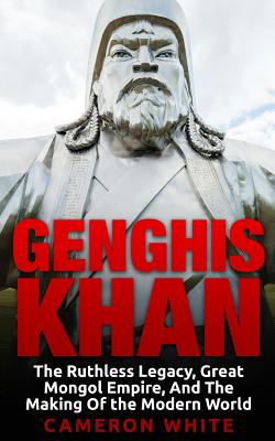 Genghis Khan: The Ruthless Legacy, Great Mongol Empire, And The Making Of The Modern World - White, Cameron