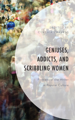 Geniuses, Addicts, and Scribbling Women: Portraits of the Writer in Popular Culture - Cravens, Cynthia (Editor), and Anderson, Megan A (Contributions by), and Barst, Julie M (Contributions by)