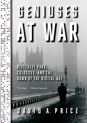 Geniuses at War: Bletchley Park, Colossus, and the Dawn of the Digital Age - Price, David a