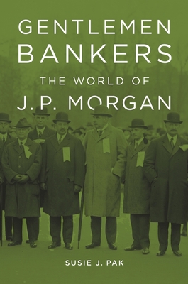 Gentlemen Bankers: The World of J. P. Morgan - Pak, Susie J