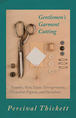 Gentlemen's Garment Cutting: Trousers, Vests, Coats, Overgarments, Corpulent Figures, and Variations - Thickett, Percival