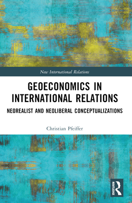 Geoeconomics in International Relations: Neorealist and Neoliberal Conceptualizations - Pfeiffer, Christian