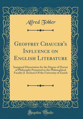 Geoffrey Chaucer's Influence on English Literature: Inaugural Dissertation for the Degree of Doctor of Philosophy Presented to the Philosophical Faculty (I. Section) of the University of Zurich (Classic Reprint) - Tobler, Alfred