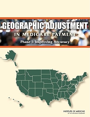 Geographic Adjustment in Medicare Payment: Phase I: Improving Accuracy - Institute of Medicine, and Board on Health Care Services, and Committee on Geographic Adjustment Factors in Medicare Payment