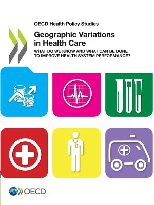 Geographic Variations in Health Care: What Do We Know and What Can Be Done to Improve Health System Performance?: OECD Health Policy Studies - Organization for Economic Cooperation and Development (Editor)