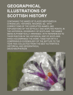 Geographical Illustrations of Scottish History; Containing the Names of Places Mentioned in Chronicles, Histories, Records, &C., with Corrections of the Corrupted Names, and Explanations of the Difficult and Disputed Points, in the Historical Geography of