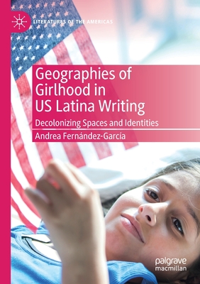 Geographies of Girlhood in Us Latina Writing: Decolonizing Spaces and Identities - Fernndez-Garca, Andrea