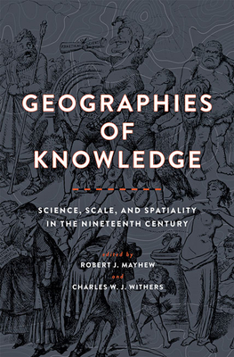 Geographies of Knowledge: Science, Scale, and Spatiality in the Nineteenth Century - Mayhew, Robert J (Editor), and Withers, Charles W J (Editor)