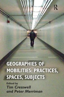 Geographies of Mobilities: Practices, Spaces, Subjects - Cresswell, Tim, and Merriman, Peter (Editor)