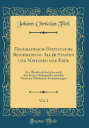 Geographisch-Statistische Beschreibung Aller Staaten Und Nationen Der Erde, Vol. 1: Ein Handbuch F?r Jeden Nach Den Besten H?lfsquellen Und Den Neuesten Politischen Ver?nderungen (Classic Reprint)