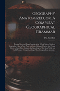 Geography Anatomized, or, A Compleat Geographical Grammar [microform]: Being a Short and Exact Analysis of the Whole Body of Modern Geography: After a New, Plain and Easie Method, Wherby Any Person May in a Short Time Attain to the Knowledge of That...