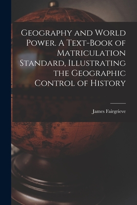 Geography and World Power. A Text-book of Matriculation Standard, Illustrating the Geographic Control of History - Fairgrieve, James