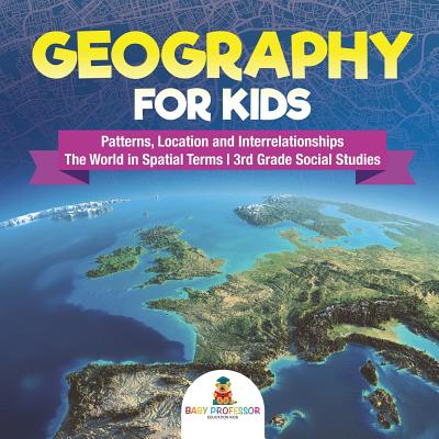 Geography for Kids - Patterns, Location and Interrelationships The World in Spatial Terms 3rd Grade Social Studies - Baby Professor