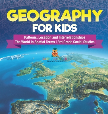 Geography for Kids - Patterns, Location and Interrelationships The World in Spatial Terms 3rd Grade Social Studies - Baby Professor