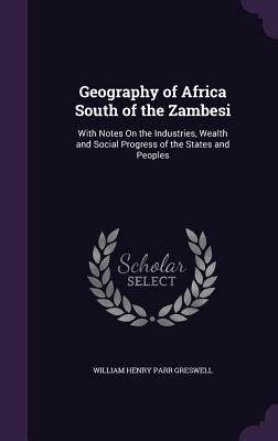 Geography of Africa South of the Zambesi: With Notes On the Industries, Wealth and Social Progress of the States and Peoples - Greswell, William Henry Parr