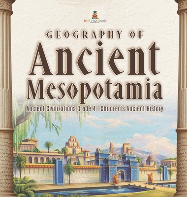 Geography of Ancient Mesopotamia Ancient Civilizations Grade 4 Children's Ancient History - Baby Professor