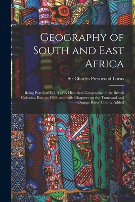 Geography of South and East Africa; Being Part 2 of Vol. 4 of A Historical Geography of the British Colonies, Rev. to 1903, and With Chapters on the Transvaal and Orange River Colony Added - Lucas, Charles Prestwood, Sir (Creator)