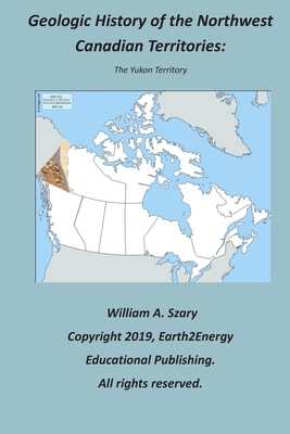 Geologic History of the Northwest Canadian Territories: The Yukon Territory - Szary, William