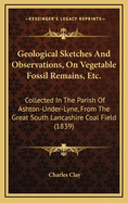 Geological Sketches and Observations, on Vegetable Fossil Remains, Etc.: Collected in the Parish of Ashton-Under-Lyne, from the Great South Lancashire Coal Field (1839)