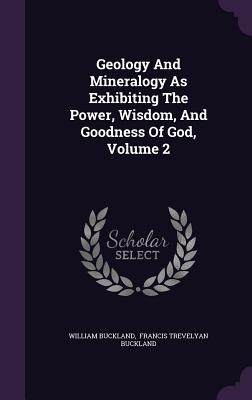 Geology And Mineralogy As Exhibiting The Power, Wisdom, And Goodness Of God, Volume 2 - Buckland, William, and Francis Trevelyan Buckland (Creator)